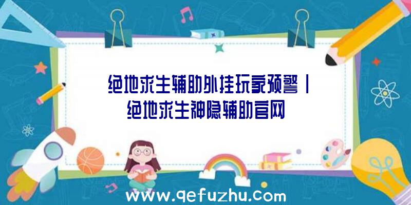 「绝地求生辅助外挂玩家预警」|绝地求生神隐辅助官网